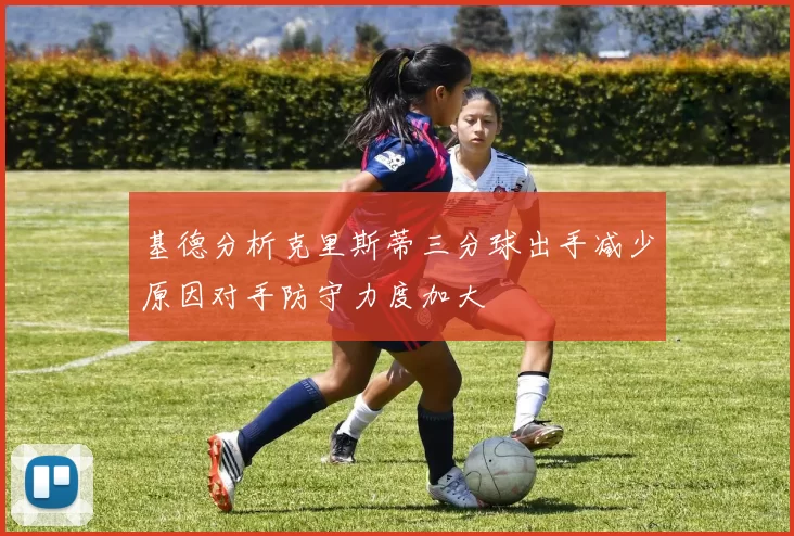 基德分析克里斯蒂三分球出手减少原因对手防守力度加大
