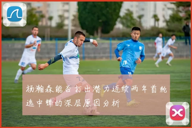 杨瀚森能否打出潜力连续两年首轮选中锋的深层原因分析