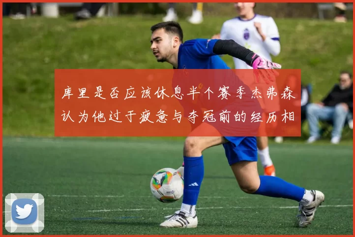 库里是否应该休息半个赛季杰弗森认为他过于疲惫与夺冠前的经历相似