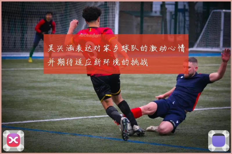 吴兴涵表达对家乡球队的激动心情并期待适应新环境的挑战
