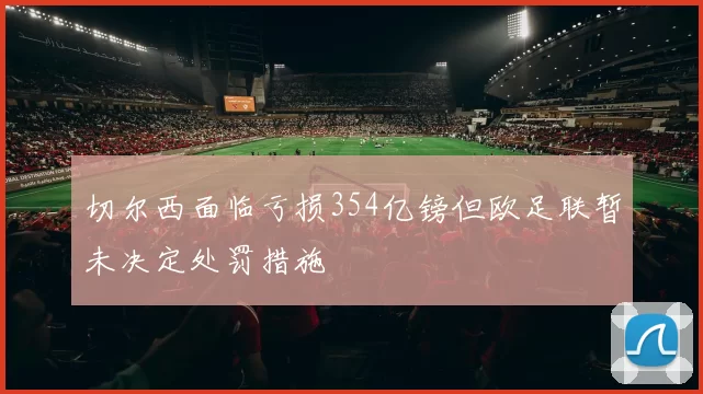 切尔西面临亏损354亿镑但欧足联暂未决定处罚措施