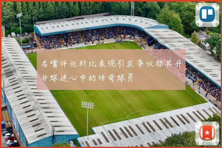 名嘴评论科比表现引发争议称其并非球迷心中的传奇球员