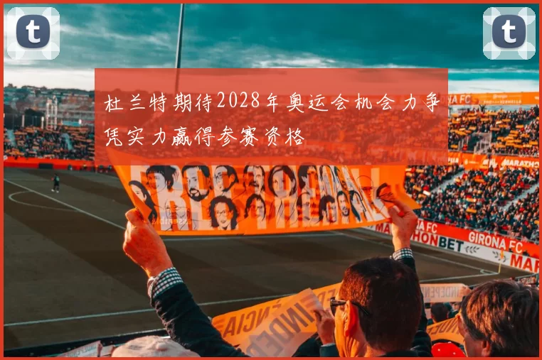 杜兰特期待2028年奥运会机会力争凭实力赢得参赛资格
