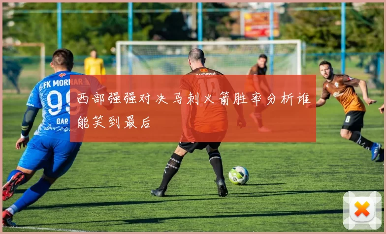 西部强强对决马刺火箭胜率分析谁能笑到最后