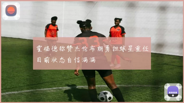 霍福德称赞杰伦布朗勇担球星重任目前状态自信满满