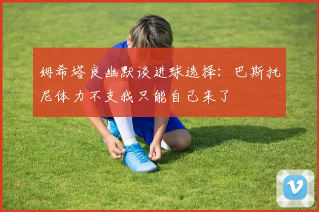 姆希塔良幽默谈进球选择：巴斯托尼体力不支我只能自己来了