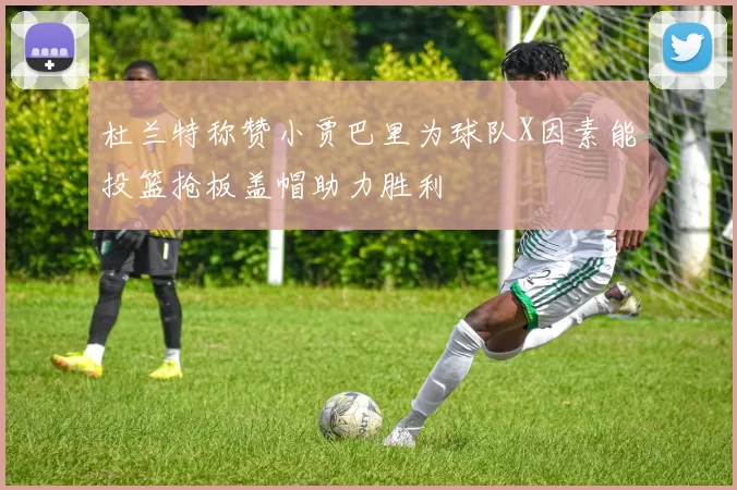 杜兰特称赞小贾巴里为球队X因素能投篮抢板盖帽助力胜利