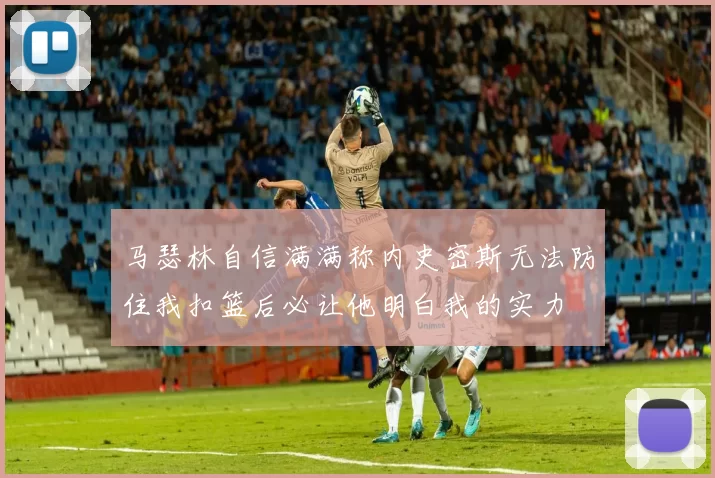 马瑟林自信满满称内史密斯无法防住我扣篮后必让他明白我的实力