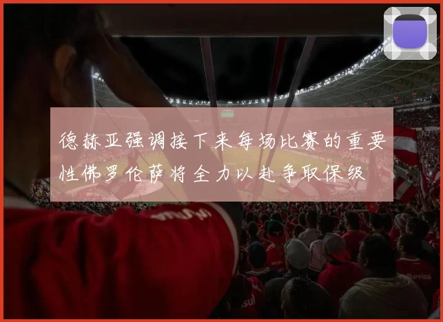 德赫亚强调接下来每场比赛的重要性佛罗伦萨将全力以赴争取保级