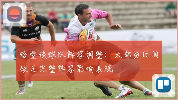 哈登谈球队阵容调整：大部分时间缺乏完整阵容影响表现