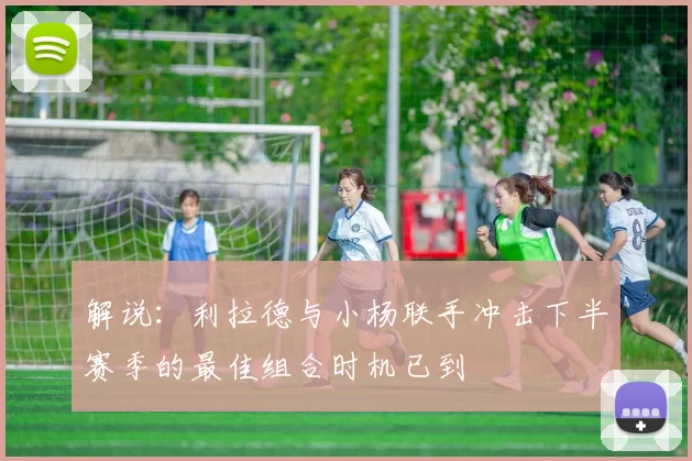 解说：利拉德与小杨联手冲击下半赛季的最佳组合时机已到
