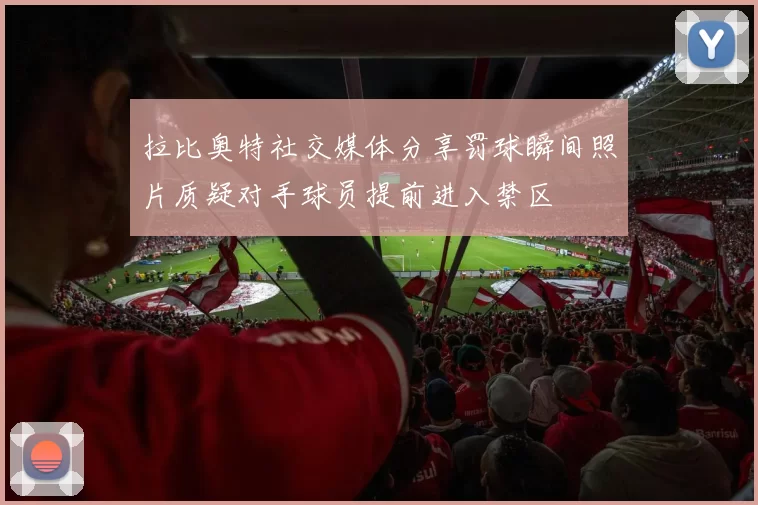 拉比奥特社交媒体分享罚球瞬间照片质疑对手球员提前进入禁区