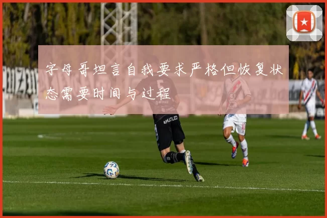 字母哥坦言自我要求严格但恢复状态需要时间与过程