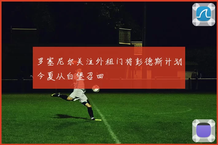 罗塞尼尔关注外租门将彭德斯计划今夏从白堡召回