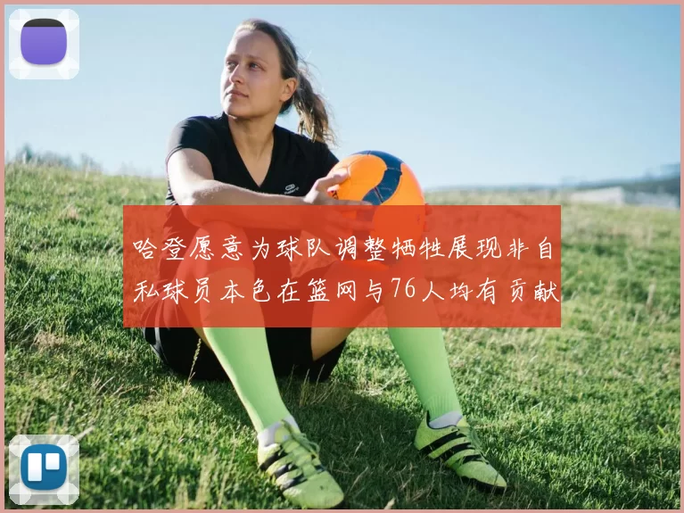 哈登愿意为球队调整牺牲展现非自私球员本色在篮网与76人均有贡献