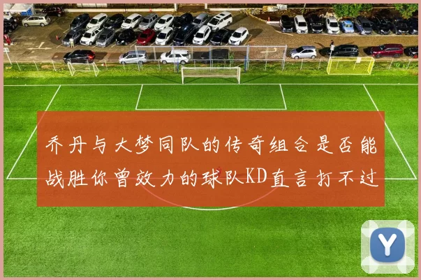 乔丹与大梦同队的传奇组合是否能战胜你曾效力的球队KD直言打不过实在太疯狂
