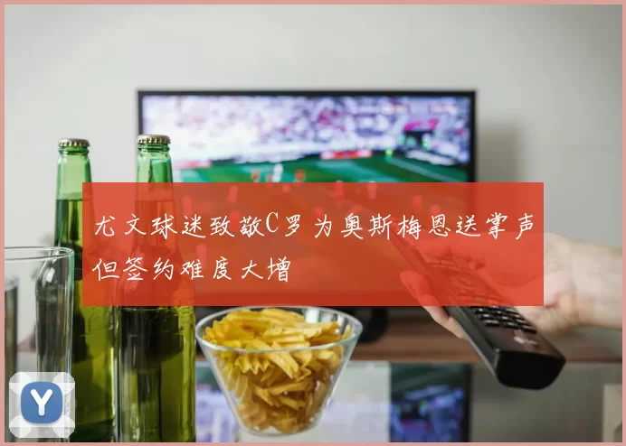 尤文球迷致敬C罗为奥斯梅恩送掌声但签约难度大增