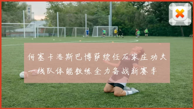 何塞卡洛斯巴博萨续任石家庄功夫一线队体能教练全力备战新赛季