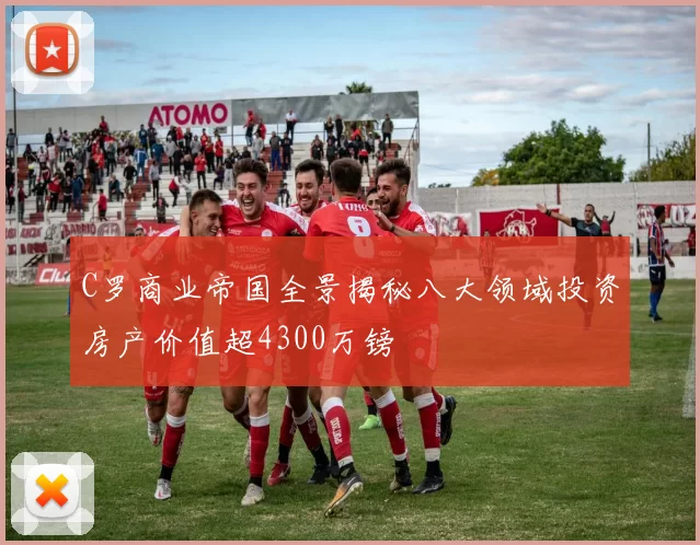 C罗商业帝国全景揭秘八大领域投资房产价值超4300万镑