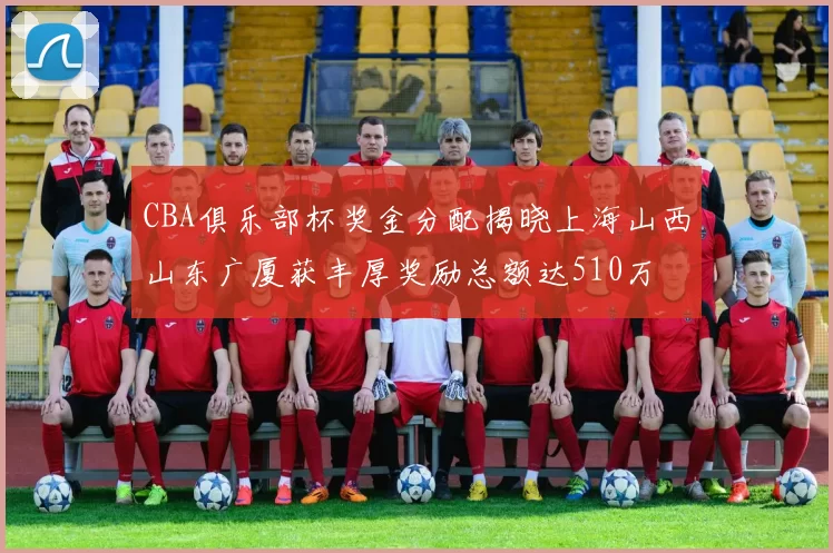 CBA俱乐部杯奖金分配揭晓上海山西山东广厦获丰厚奖励总额达510万