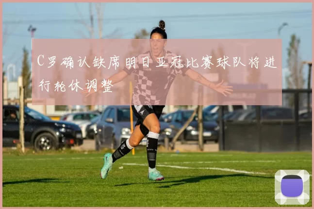 C罗确认缺席明日亚冠比赛球队将进行轮休调整