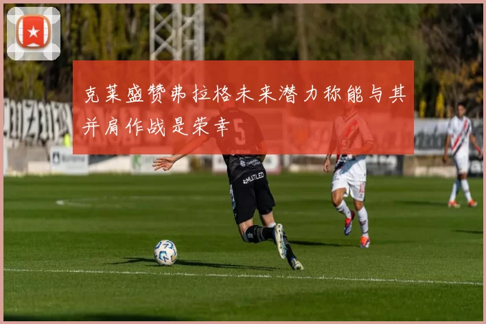 克莱盛赞弗拉格未来潜力称能与其并肩作战是荣幸