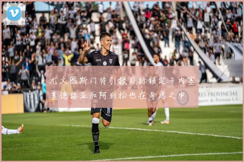 尤文图斯门将引援目标锁定卡内塞基德赫亚和阿利松也在考虑之中