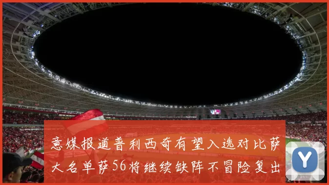 意媒报道普利西奇有望入选对比萨大名单萨56将继续缺阵不冒险复出