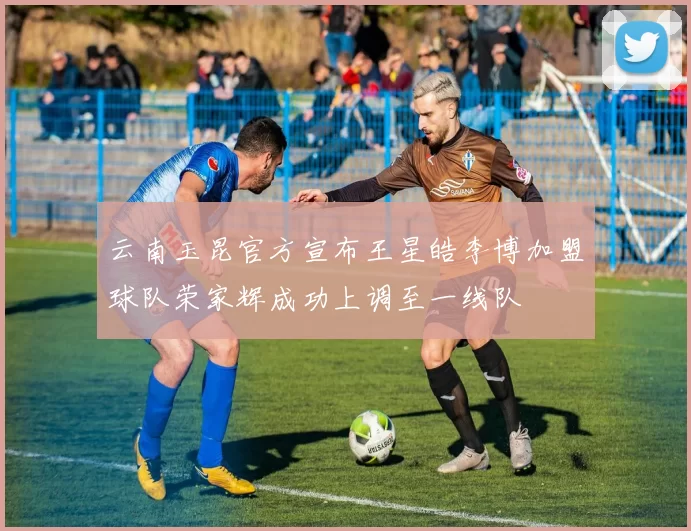 云南玉昆官方宣布王星皓李博加盟球队荣家辉成功上调至一线队