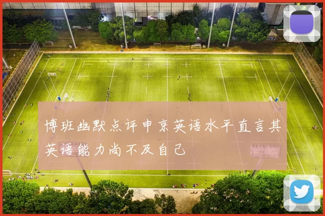博班幽默点评申京英语水平直言其英语能力尚不及自己