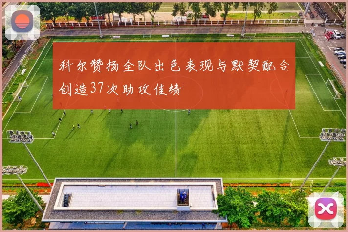 科尔赞扬全队出色表现与默契配合创造37次助攻佳绩