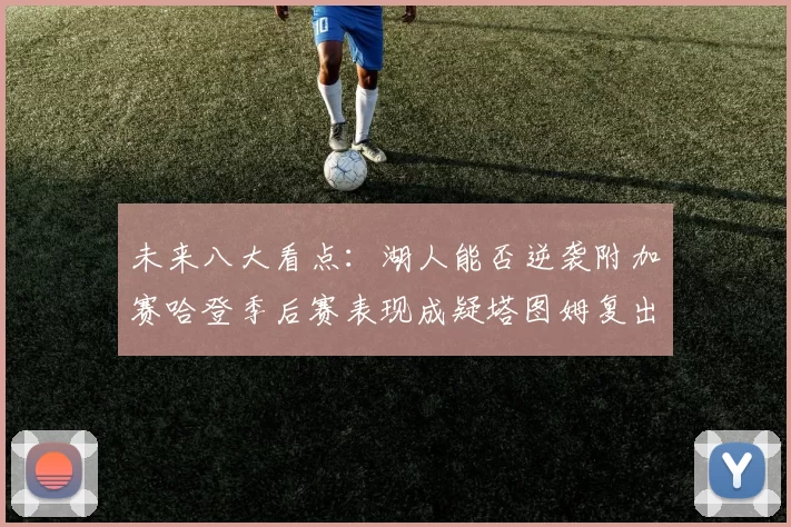 未来八大看点：湖人能否逆袭附加赛哈登季后赛表现成疑塔图姆复出能否助力球队